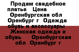 Продам свадебное платье › Цена ­ 14 500 - Оренбургская обл., Оренбург г. Одежда, обувь и аксессуары » Женская одежда и обувь   . Оренбургская обл.,Оренбург г.